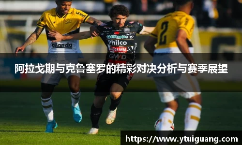 阿拉戈期与克鲁塞罗的精彩对决分析与赛季展望