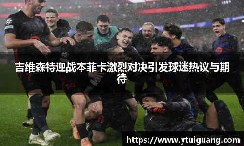 吉维森特迎战本菲卡激烈对决引发球迷热议与期待