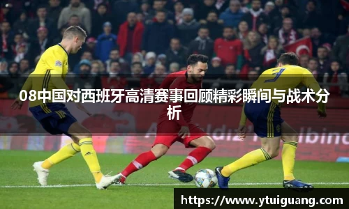 08中国对西班牙高清赛事回顾精彩瞬间与战术分析