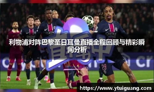 利物浦对阵巴黎圣日耳曼直播全程回顾与精彩瞬间分析