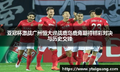 亚冠杯激战广州恒大迎战鹿岛鹿角期待精彩对决与历史交锋
